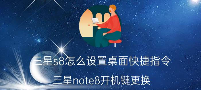 三星s8怎么设置桌面快捷指令 三星note8开机键更换？